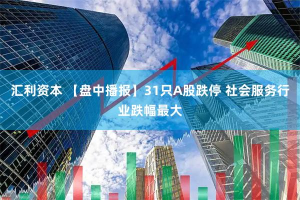 汇利资本 【盘中播报】31只A股跌停 社会服务行业跌幅最大