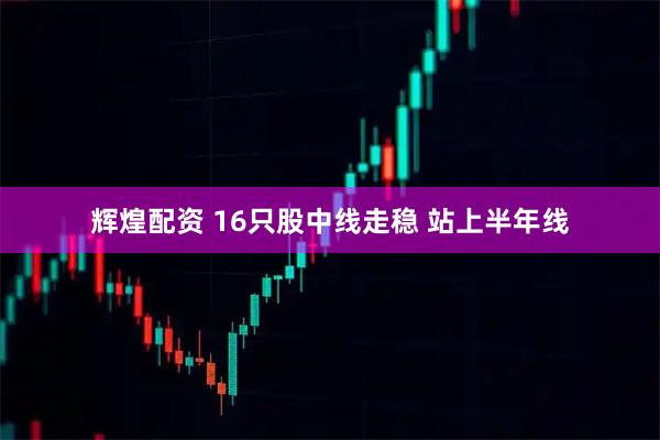 辉煌配资 16只股中线走稳 站上半年线
