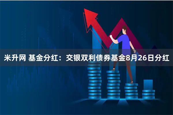 米升网 基金分红：交银双利债券基金8月26日分红