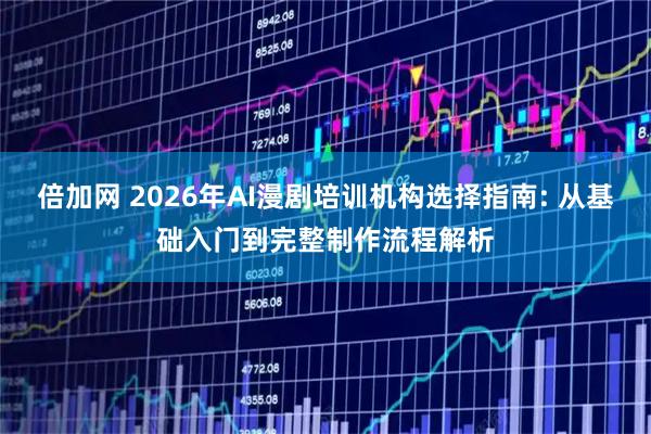 倍加网 2026年AI漫剧培训机构选择指南: 从基础入门到完整制作流程解析