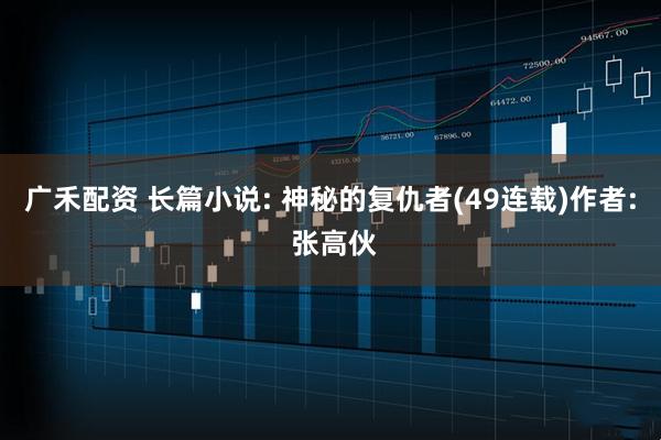 广禾配资 长篇小说: 神秘的复仇者(49连载)作者: 张高伙