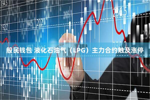 股民钱包 液化石油气（LPG）主力合约触及涨停