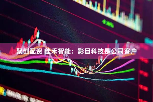 聚创配资 佳禾智能：影目科技是公司客户