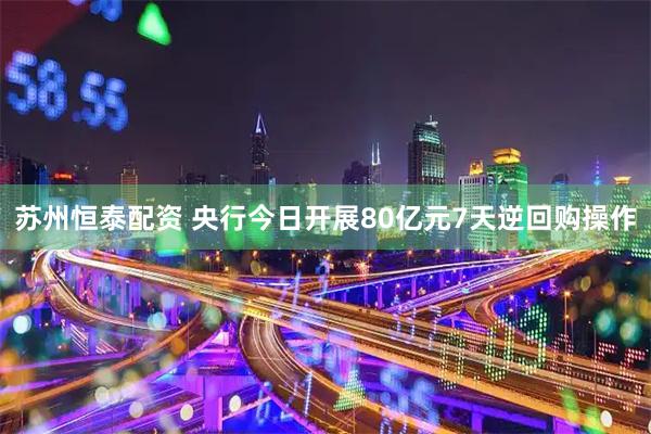 苏州恒泰配资 央行今日开展80亿元7天逆回购操作