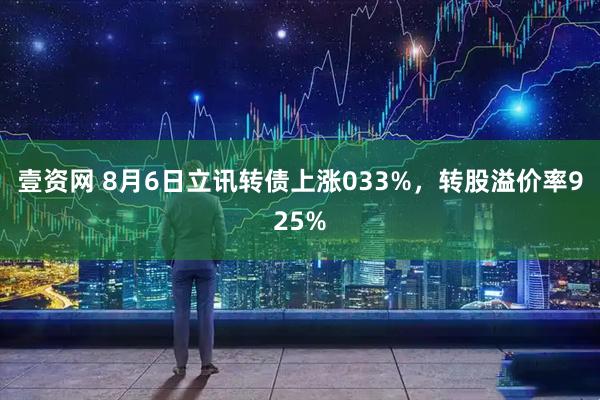 壹资网 8月6日立讯转债上涨033%，转股溢价率925%