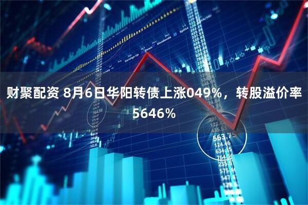 财聚配资 8月6日华阳转债上涨049%，转股溢价率5646%