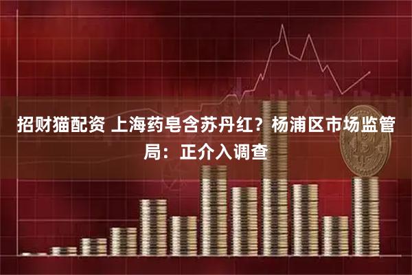 招财猫配资 上海药皂含苏丹红？杨浦区市场监管局：正介入调查