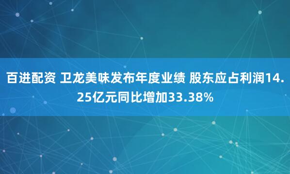百进配资 卫龙美味发布年度业绩 股东应占利润14.25亿元同比增加33.38%