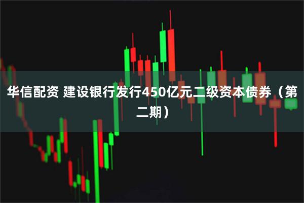华信配资 建设银行发行450亿元二级资本债券（第二期）