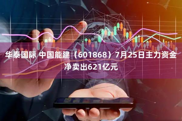 华泰国际 中国能建（601868）7月25日主力资金净卖出621亿元