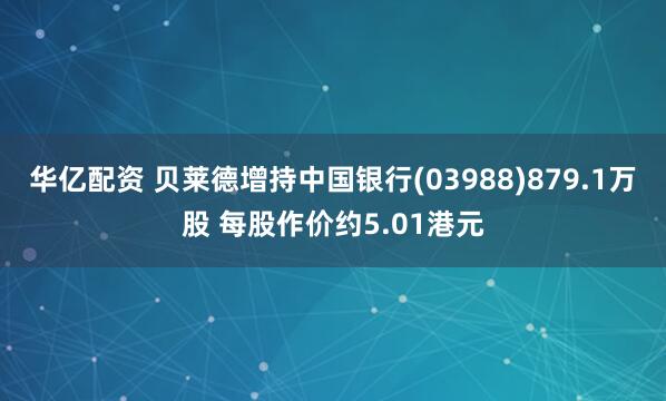 华亿配资 贝莱德增持中国银行(03988)879.1万股 每股作价约5.01港元
