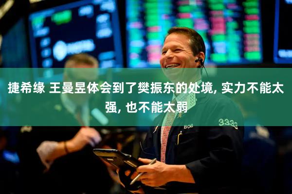 捷希缘 王曼昱体会到了樊振东的处境, 实力不能太强, 也不能太弱