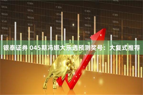 银泰证券 045期冯娜大乐透预测奖号：大复式推荐