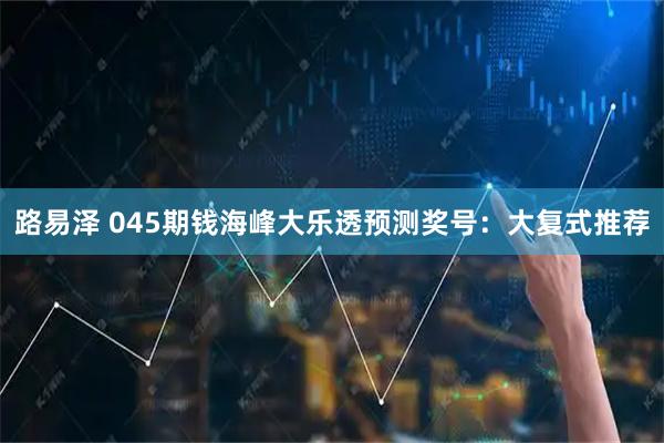 路易泽 045期钱海峰大乐透预测奖号：大复式推荐