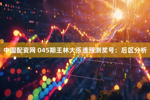 中国配资网 045期王林大乐透预测奖号：后区分析