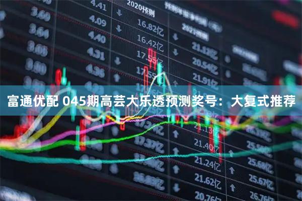 富通优配 045期高芸大乐透预测奖号：大复式推荐