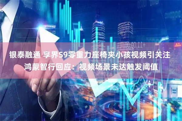 银泰融通 享界S9零重力座椅夹小孩视频引关注 鸿蒙智行回应：视频场景未达触发阈值