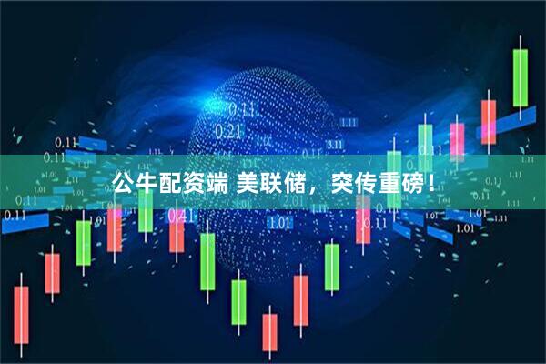 公牛配资端 美联储，突传重磅！