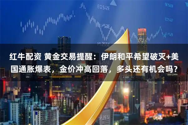 红牛配资 黄金交易提醒：伊朗和平希望破灭+美国通胀爆表，金价冲高回落，多头还有机会吗？