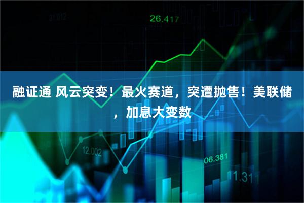 融证通 风云突变！最火赛道，突遭抛售！美联储，加息大变数