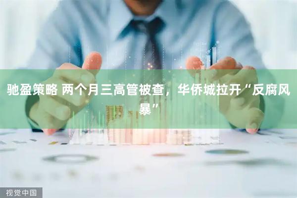 驰盈策略 两个月三高管被查，华侨城拉开“反腐风暴”