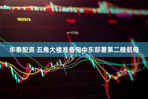 华泰配资 五角大楼准备向中东部署第二艘航母