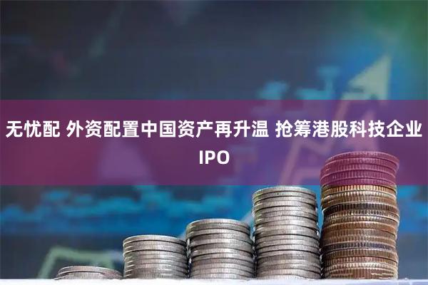 无忧配 外资配置中国资产再升温 抢筹港股科技企业IPO