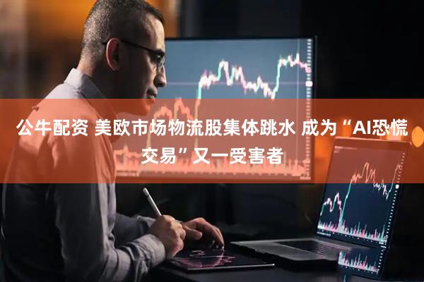 公牛配资 美欧市场物流股集体跳水 成为“AI恐慌交易”又一受害者