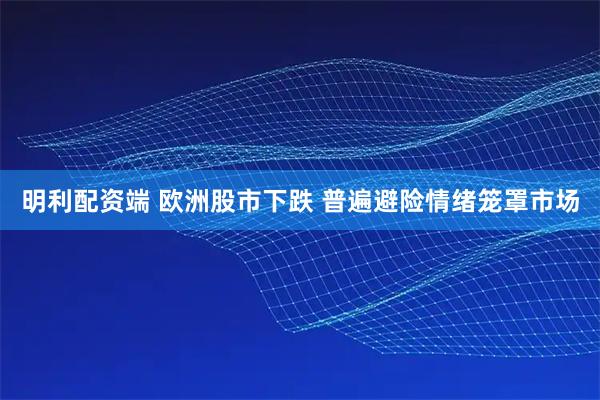 明利配资端 欧洲股市下跌 普遍避险情绪笼罩市场
