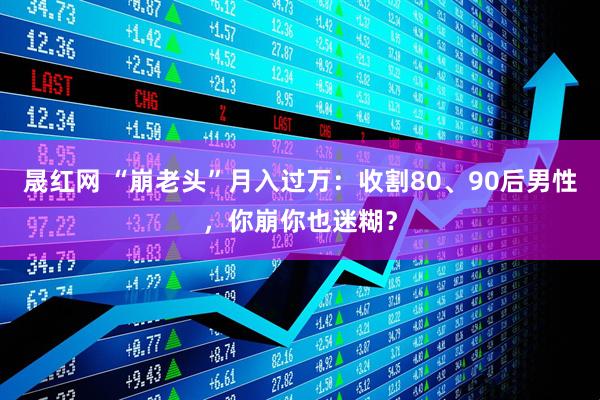 晟红网 “崩老头”月入过万：收割80、90后男性，你崩你也迷糊？