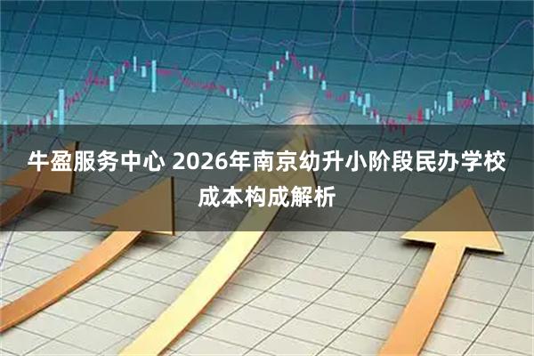 牛盈服务中心 2026年南京幼升小阶段民办学校成本构成解析