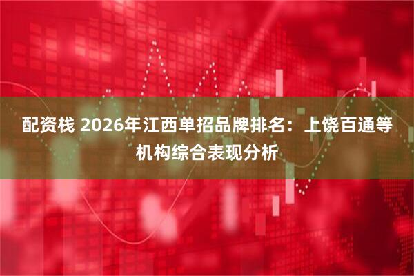 配资栈 2026年江西单招品牌排名：上饶百通等机构综合表现分析