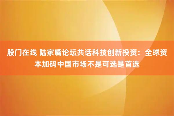 股门在线 陆家嘴论坛共话科技创新投资：全球资本加码中国市场不是可选是首选