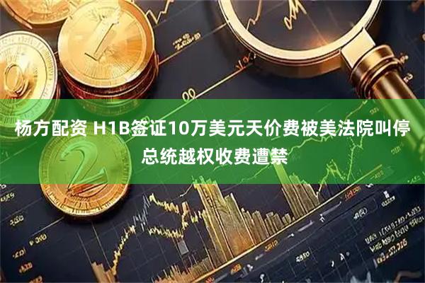 杨方配资 H1B签证10万美元天价费被美法院叫停 总统越权收费遭禁