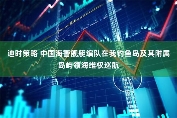 迪时策略 中国海警舰艇编队在我钓鱼岛及其附属岛屿领海维权巡航