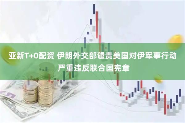 亚新T+0配资 伊朗外交部谴责美国对伊军事行动 严重违反联合国宪章