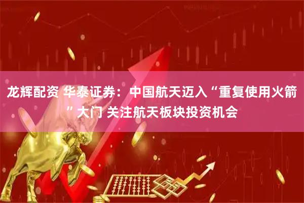 龙辉配资 华泰证券：中国航天迈入“重复使用火箭”大门 关注航天板块投资机会