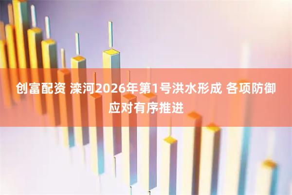 创富配资 滦河2026年第1号洪水形成 各项防御应对有序推进