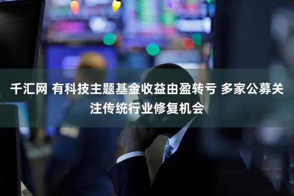 千汇网 有科技主题基金收益由盈转亏 多家公募关注传统行业修复机会