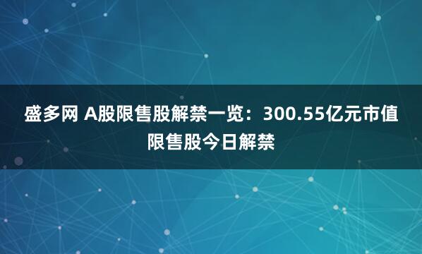 盛多网 A股限售股解禁一览：300.55亿元市值限售股今日解禁