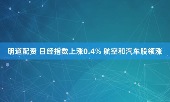 明道配资 日经指数上涨0.4% 航空和汽车股领涨