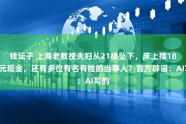 钱坛子 上海老教授夫妇从21楼坠下，床上摆180万元现金，还有多位有名有姓的当事人？官方辟谣：AI写的