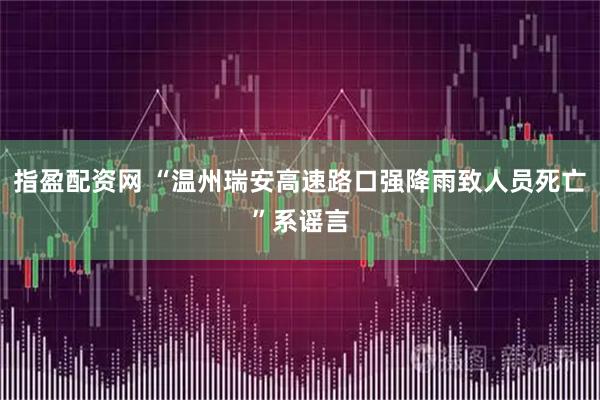 指盈配资网 “温州瑞安高速路口强降雨致人员死亡”系谣言